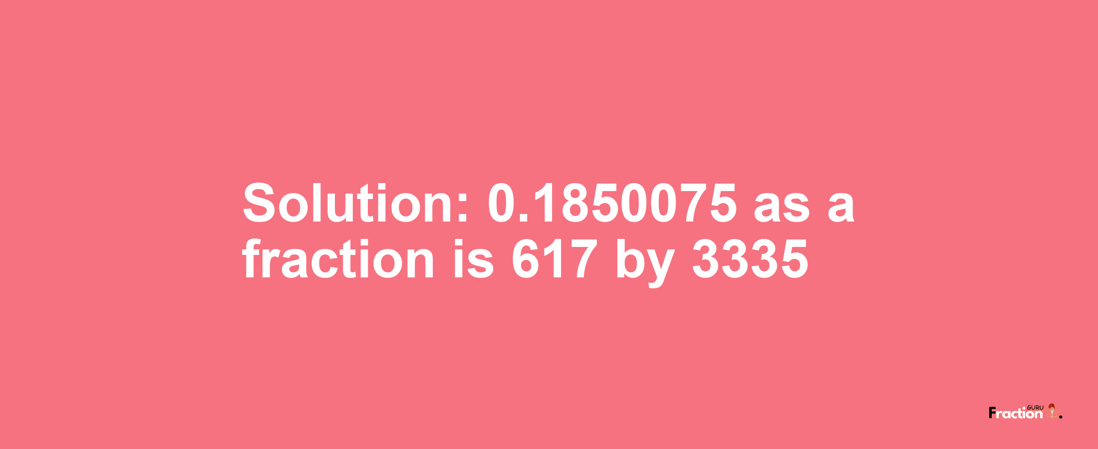 Solution:0.1850075 as a fraction is 617/3335